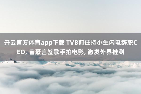 开云官方体育app下载 TVB前住持小生闪电辞职CEO, 曾豪言签歌手拍电影, 激发外界推测