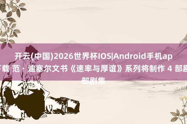 开云(中国)2026世界杯IOS|Android手机app下载 范 · 迪塞尔文书《速率与厚谊》系列将制作 4 部剧集