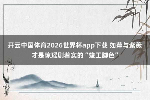 开云中国体育2026世界杯app下载 如萍与紫薇才是琼瑶剧着实的“竣工脚色”