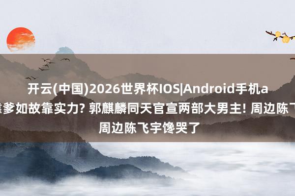 开云(中国)2026世界杯IOS|Android手机app下载 靠爹如故靠实力? 郭麒麟同天官宣两部大男主! 周边陈飞宇馋哭了