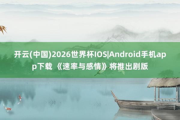 开云(中国)2026世界杯IOS|Android手机app下载 《速率与感情》将推出剧版