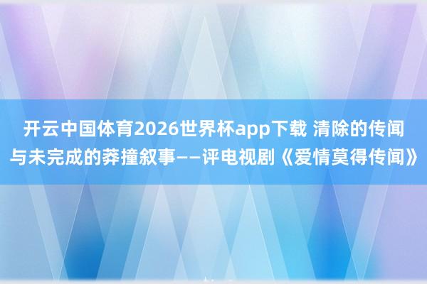开云中国体育2026世界杯app下载 清除的传闻与未完成的莽撞叙事——评电视剧《爱情莫得传闻》