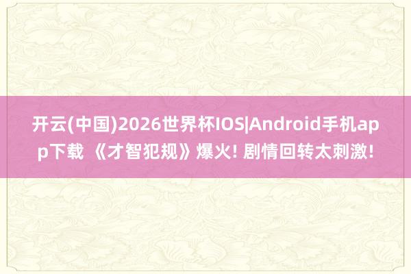 开云(中国)2026世界杯IOS|Android手机app下载 《才智犯规》爆火! 剧情回转太刺激!