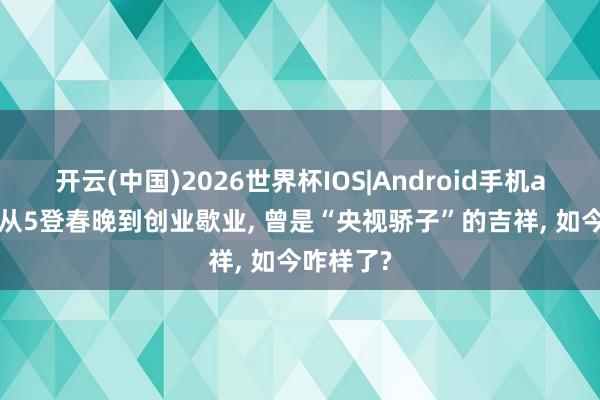 开云(中国)2026世界杯IOS|Android手机app下载 从5登春晚到创业歇业, 曾是“央视骄子”的吉祥, 如今咋样了?