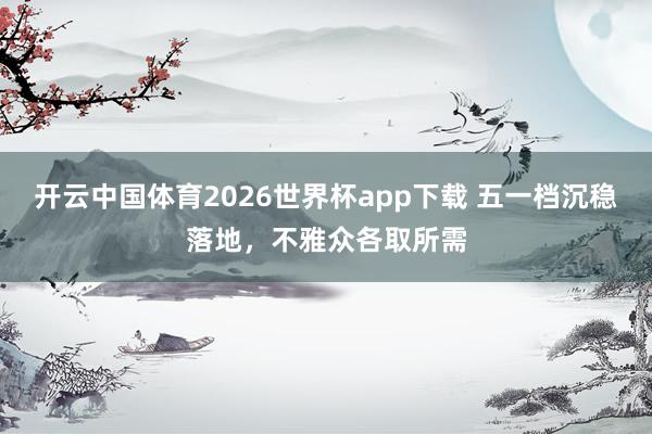 开云中国体育2026世界杯app下载 五一档沉稳落地，不雅众各取所需