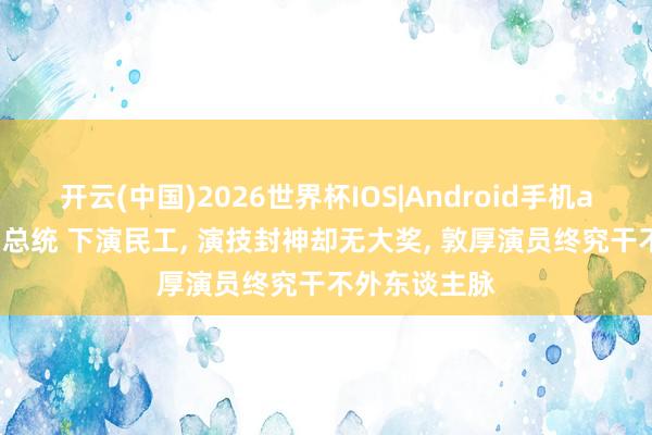 开云(中国)2026世界杯IOS|Android手机app下载 演出总统 下演民工, 演技封神却无大奖, 敦厚演员终究干不外东谈主脉