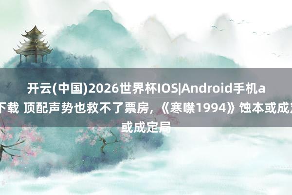 开云(中国)2026世界杯IOS|Android手机app下载 顶配声势也救不了票房, 《寒噤1994》蚀本或成定局