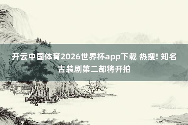 开云中国体育2026世界杯app下载 热搜! 知名古装剧第二部将开拍