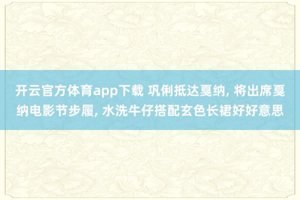 开云官方体育app下载 巩俐抵达戛纳, 将出席戛纳电影节步履, 水洗牛仔搭配玄色长裙好好意思