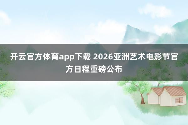开云官方体育app下载 2026亚洲艺术电影节官方日程重磅公布