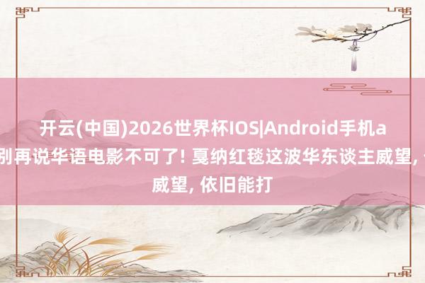 开云(中国)2026世界杯IOS|Android手机app下载 别再说华语电影不可了! 戛纳红毯这波华东谈主威望, 依旧能打