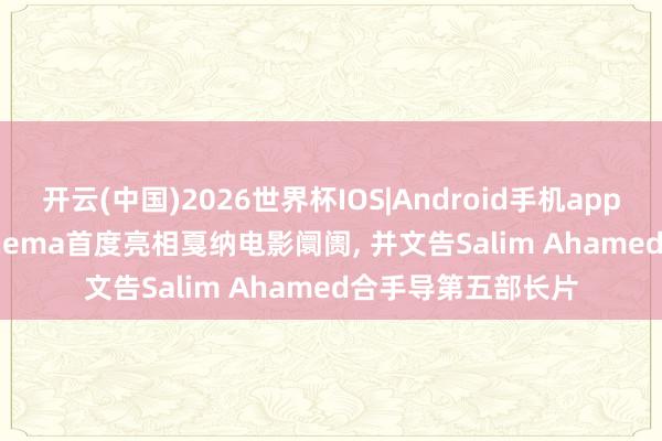 开云(中国)2026世界杯IOS|Android手机app下载 Newton Cinema首度亮相戛纳电影阛阓, 并文告Salim Ahamed合手导第五部长片