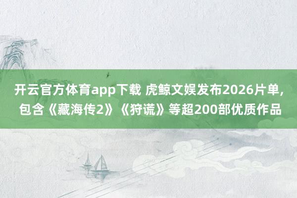 开云官方体育app下载 虎鲸文娱发布2026片单, 包含《藏海传2》《狩谎》等超200部优质作品