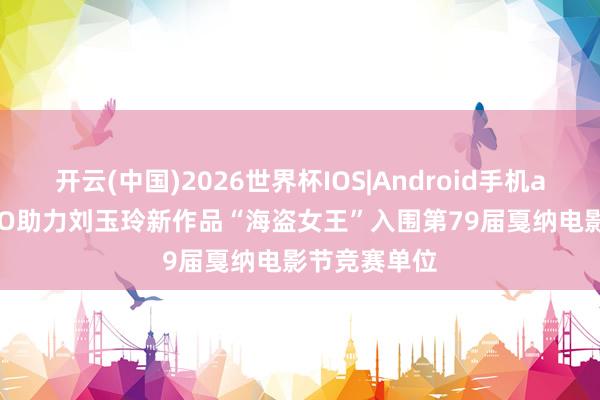 开云(中国)2026世界杯IOS|Android手机app下载 PICO助力刘玉玲新作品“海盗女王”入围第79届戛纳电影节竞赛单位