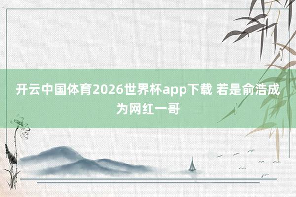 开云中国体育2026世界杯app下载 若是俞浩成为网红一哥