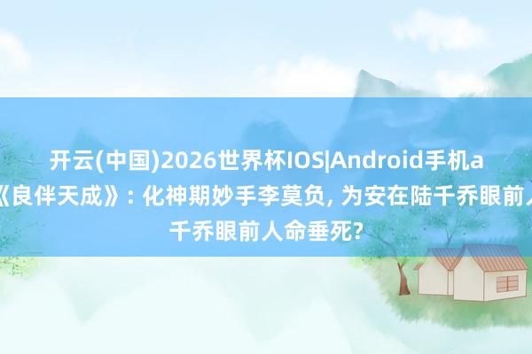 开云(中国)2026世界杯IOS|Android手机app下载 《良伴天成》: 化神期妙手李莫负, 为安在陆千乔眼前人命垂死?