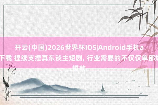 开云(中国)2026世界杯IOS|Android手机app下载 捏续支捏真东谈主短剧, 行业需要的不仅仅单部爆款