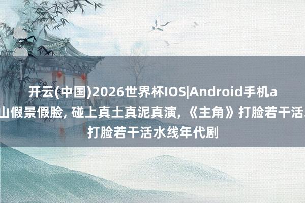 开云(中国)2026世界杯IOS|Android手机app下载 假山假景假脸, 碰上真土真泥真演, 《主角》打脸若干活水线年代剧