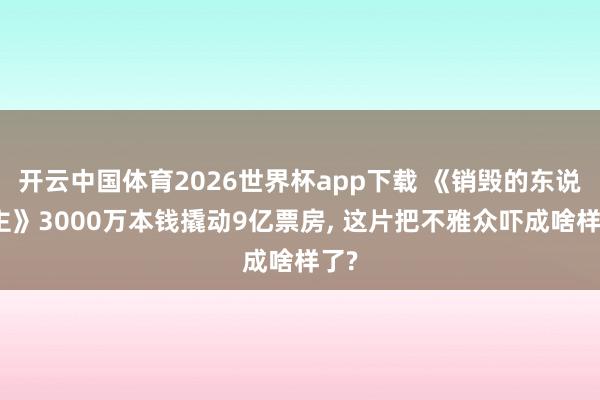 开云中国体育2026世界杯app下载 《销毁的东说念主》3000万本钱撬动9亿票房, 这片把不雅众吓成啥样了?