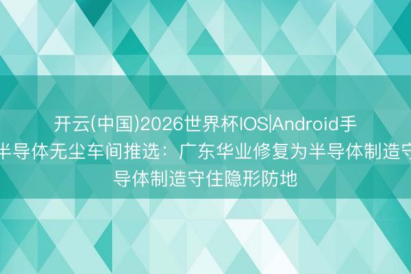 开云(中国)2026世界杯IOS|Android手机app下载 半导体无尘车间推选:广东华业修复为半导体制造守住隐形防地