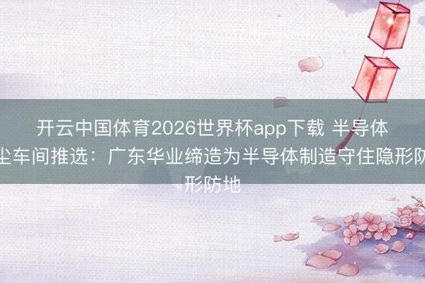 开云中国体育2026世界杯app下载 半导体无尘车间推选：广东华业缔造为半导体制造守住隐形防地