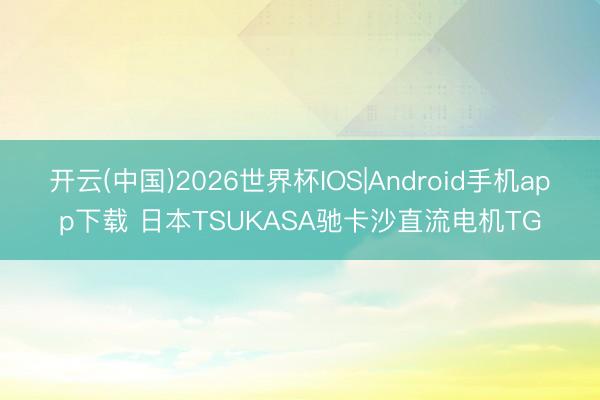 开云(中国)2026世界杯IOS|Android手机app下载 日本TSUKASA驰卡沙直流电机TG