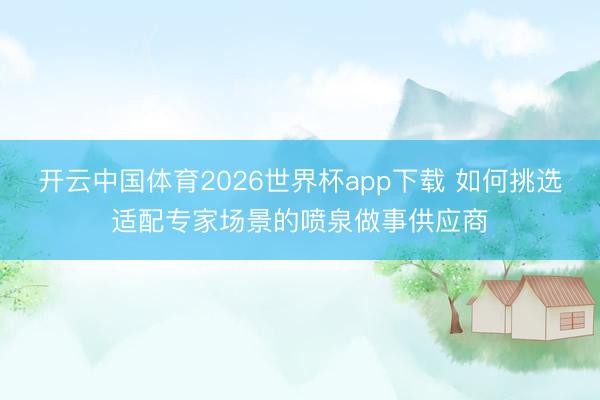 开云中国体育2026世界杯app下载 如何挑选适配专家场景的喷泉做事供应商