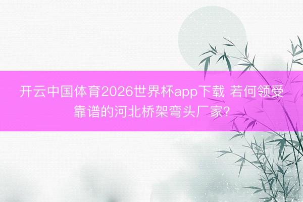 开云中国体育2026世界杯app下载 若何领受靠谱的河北桥架弯头厂家？