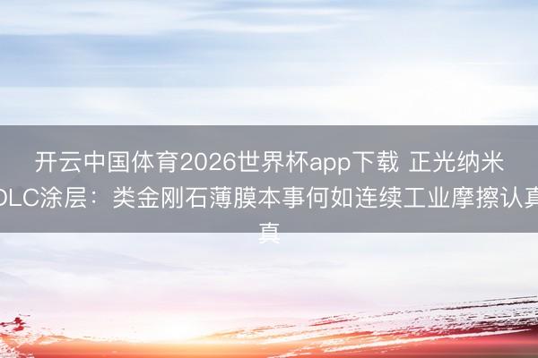开云中国体育2026世界杯app下载 正光纳米DLC涂层：类金刚石薄膜本事何如连续工业摩擦认真