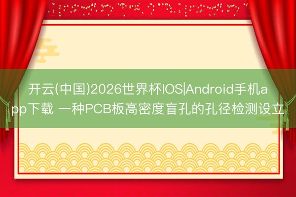 开云(中国)2026世界杯IOS|Android手机app下载 一种PCB板高密度盲孔的孔径检测设立