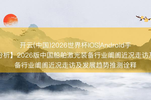 开云(中国)2026世界杯IOS|Android手机app下载 【远景分析】2026版中国船舶激光装备行业阛阓近况走访及发展趋势推测诠释