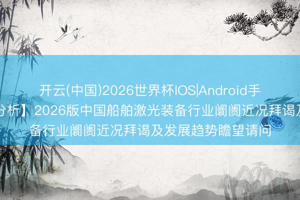 开云(中国)2026世界杯IOS|Android手机app下载 【远景分析】2026版中国船舶激光装备行业阛阓近况拜谒及发展趋势瞻望请问