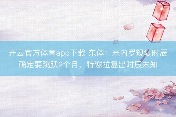 开云官方体育app下载 东体：米内罗规复时辰确定要跳跃2个月，特谢拉复出时辰未知