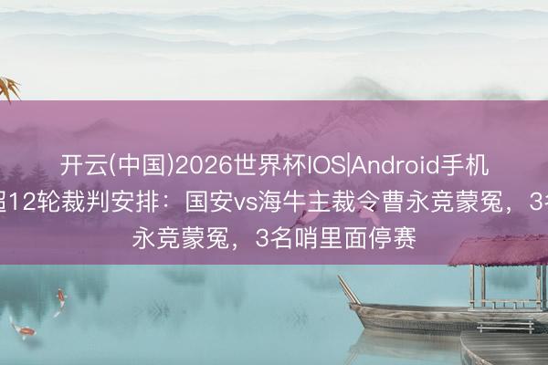 开云(中国)2026世界杯IOS|Android手机app下载 中超12轮裁判安排：国安vs海牛主裁令曹永竞蒙冤，3名哨里面停赛