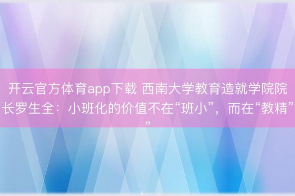 开云官方体育app下载 西南大学教育造就学院院长罗生全：小班化的价值不在“班小”，而在“教精”