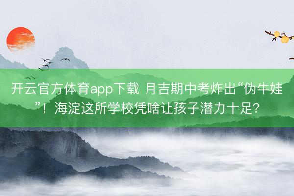 开云官方体育app下载 月吉期中考炸出“伪牛娃”！海淀这所学校凭啥让孩子潜力十足？