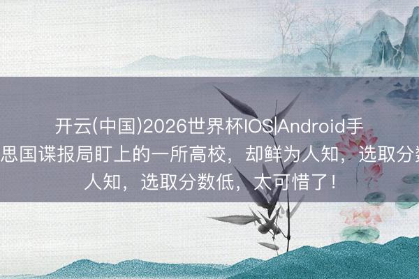 开云(中国)2026世界杯IOS|Android手机app下载 好意思国谍报局盯上的一所高校，却鲜为人知，选取分数低，太可惜了！