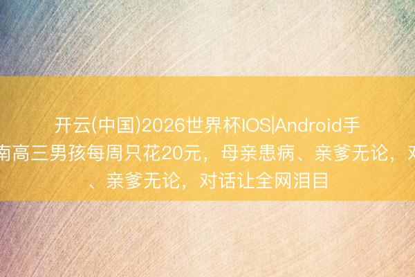 开云(中国)2026世界杯IOS|Android手机app下载 河南高三男孩每周只花20元，母亲患病、亲爹无论，对话让全网泪目