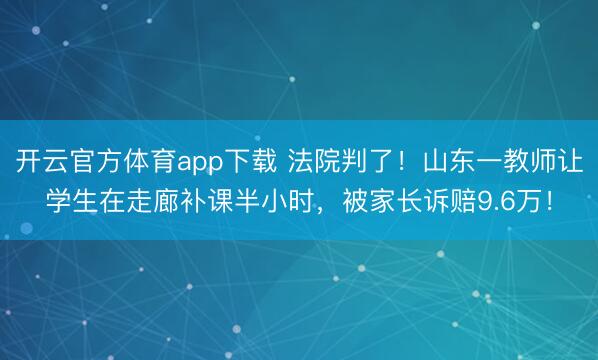 开云官方体育app下载 法院判了！山东一教师让学生在走廊补课半小时，被家长诉赔9.6万！
