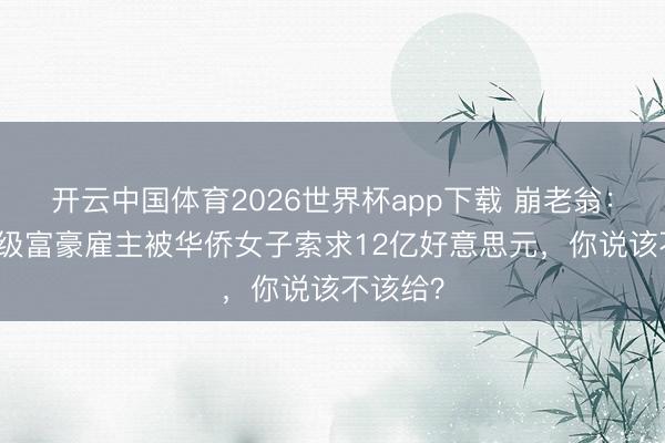 开云中国体育2026世界杯app下载 崩老翁：NBA顶级富豪雇主被华侨女子索求12亿好意思元，你说该不该给？