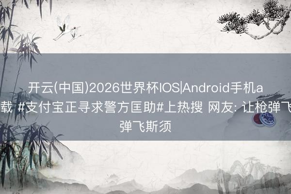 开云(中国)2026世界杯IOS|Android手机app下载 #支付宝正寻求警方匡助#上热搜 网友: 让枪弹飞斯须