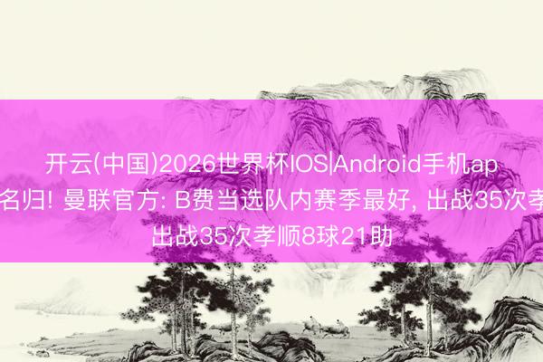 开云(中国)2026世界杯IOS|Android手机app下载 实至名归! 曼联官方: B费当选队内赛季最好, 出战35次孝顺8球21助
