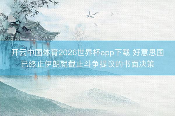 开云中国体育2026世界杯app下载 好意思国已终止伊朗就截止斗争提议的书面决策