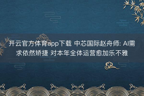 开云官方体育app下载 中芯国际赵舟师: AI需求依然矫捷 对本年全体运营愈加乐不雅