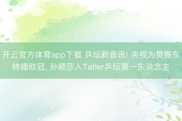 开云官方体育app下载 乒坛新音讯! 央视为樊振东转播欧冠, 孙颖莎入Tatler乒坛第一东说念主