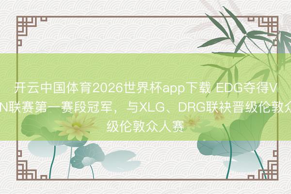 开云中国体育2026世界杯app下载 EDG夺得VCT CN联赛第一赛段冠军，与XLG、DRG联袂晋级伦敦众人赛