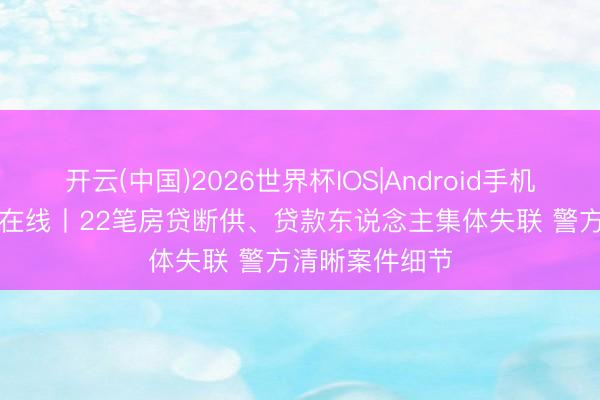 开云(中国)2026世界杯IOS|Android手机app下载 法治在线丨22笔房贷断供、贷款东说念主集体失联 警方清晰案件细节