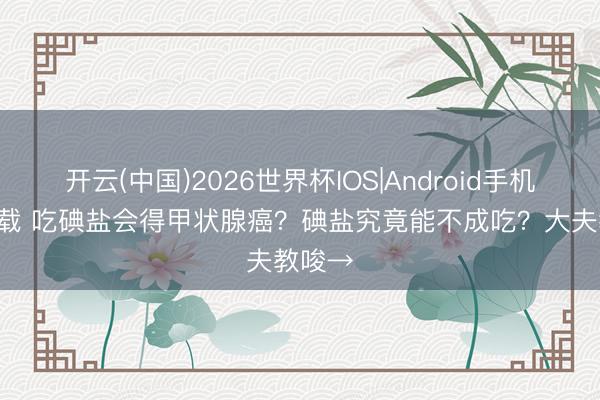 开云(中国)2026世界杯IOS|Android手机app下载 吃碘盐会得甲状腺癌？碘盐究竟能不成吃？大夫教唆→