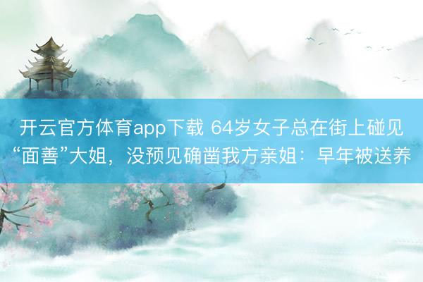 开云官方体育app下载 64岁女子总在街上碰见“面善”大姐，没预见确凿我方亲姐：早年被送养