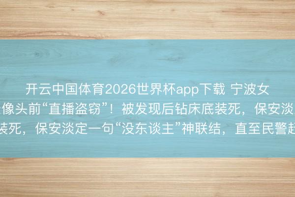 开云中国体育2026世界杯app下载 宁波女子报警：小偷在自家录像头前“直播盗窃”！被发现后钻床底装死，保安淡定一句“没东谈主”神联结，直至民警赶到将其达成